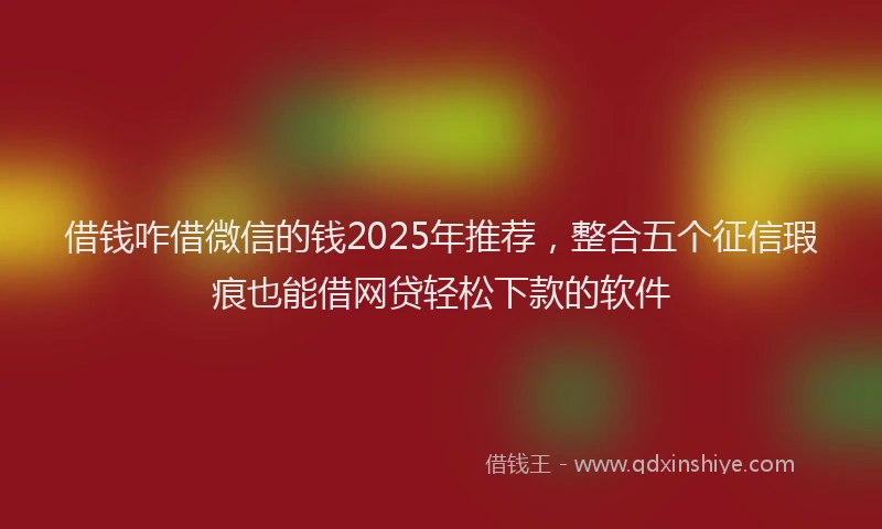 借钱咋借微信的钱2025年推荐，整合五个征信瑕疵也能借网贷轻松下款的软件