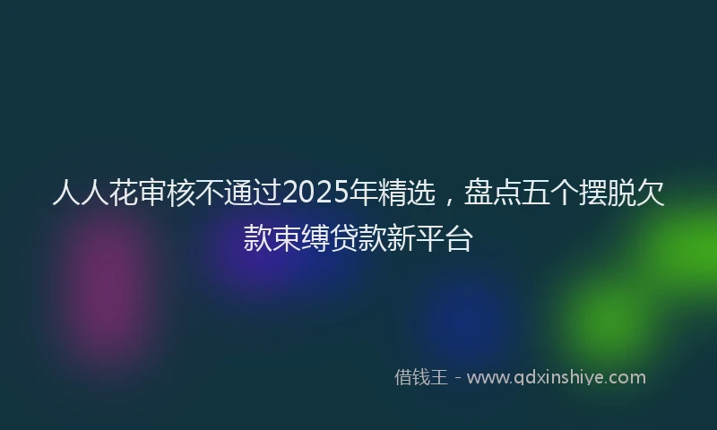 人人花审核不通过2025年精选，盘点五个摆脱欠款束缚贷款新平台