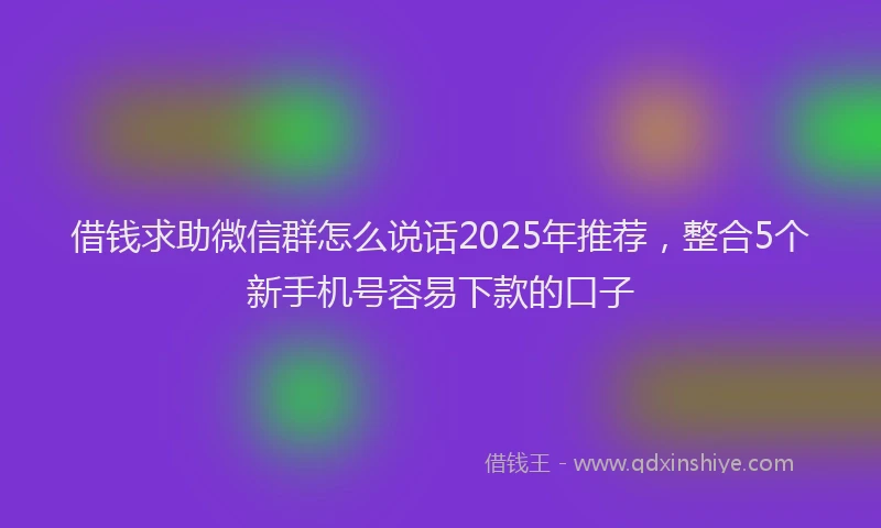 借钱求助微信群怎么说话2025年推荐，整合5个新手机号容易下款的口子