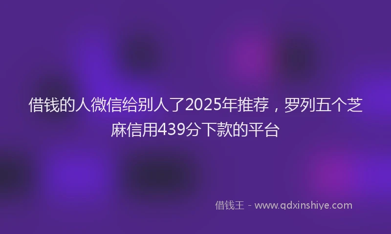 借钱的人微信给别人了2025年推荐，罗列五个芝麻信用439分下款的平台