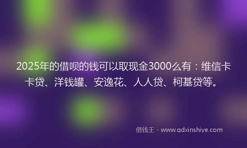 2025年的借呗的钱可以取现金3000么有：维信卡卡贷、洋钱罐、安逸花、人人贷、柯基贷等。