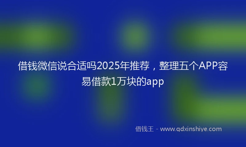 借钱微信说合适吗2025年推荐，整理五个APP容易借款1万块的app