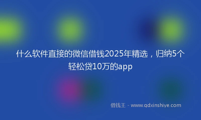 什么软件直接的微信借钱2025年精选，归纳5个轻松贷10万的app