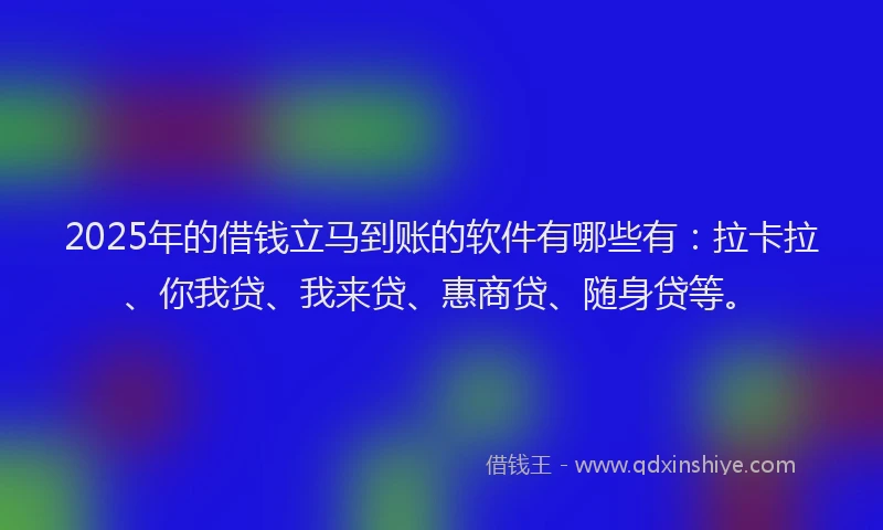 2025年的借钱立马到账的软件有哪些有：拉卡拉、你我贷、我来贷、惠商贷、随身贷等。