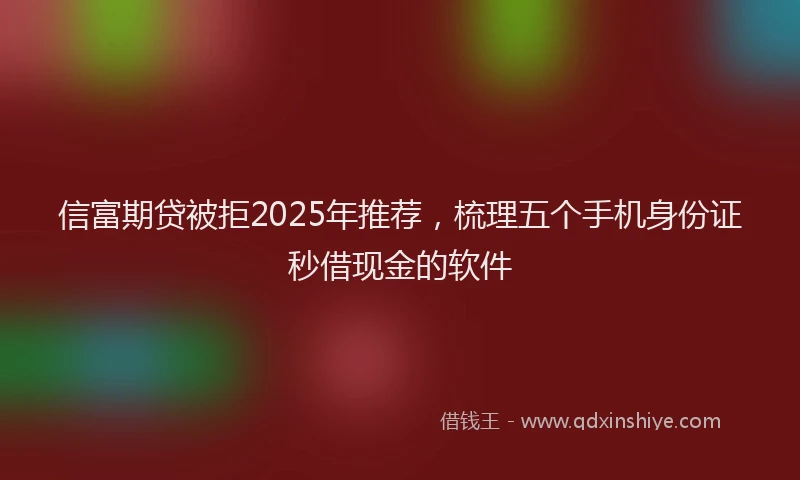 信富期贷被拒2025年推荐，梳理五个手机身份证秒借现金的软件