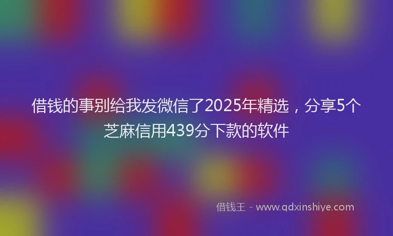 借钱的事别给我发微信了2025年精选，分享5个芝麻信用439分下款的软件