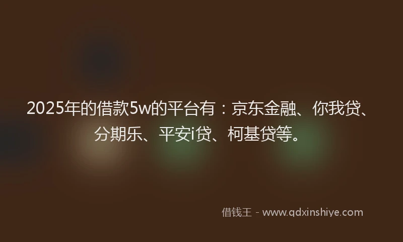 2025年的借款5w的平台有：京东金融、你我贷、分期乐、平安i贷、柯基贷等。