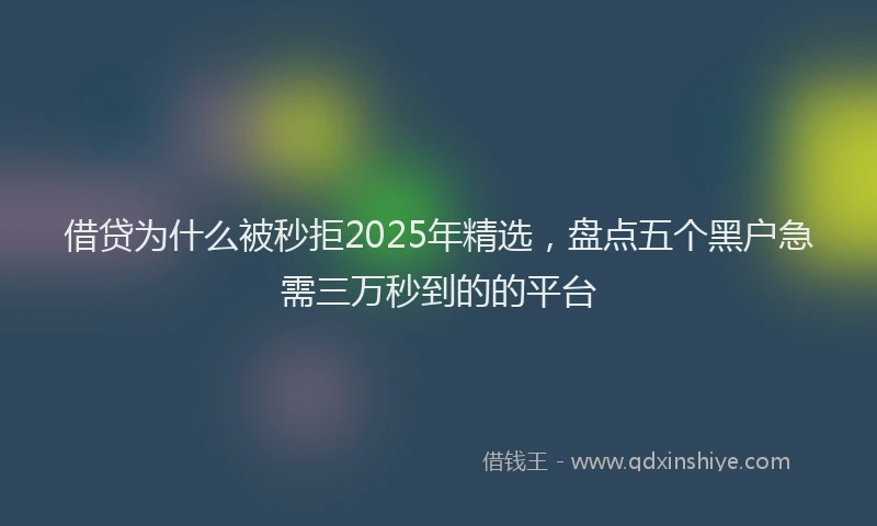 借贷为什么被秒拒2025年精选，盘点五个黑户急需三万秒到的的平台