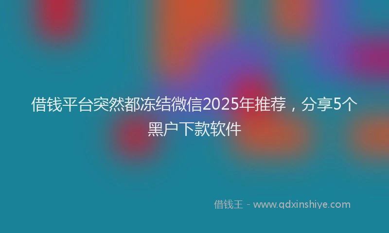借钱平台突然都冻结微信2025年推荐，分享5个黑户下款软件