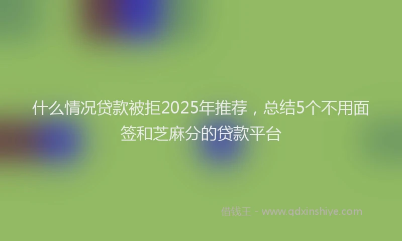 什么情况贷款被拒2025年推荐，总结5个不用面签和芝麻分的贷款平台