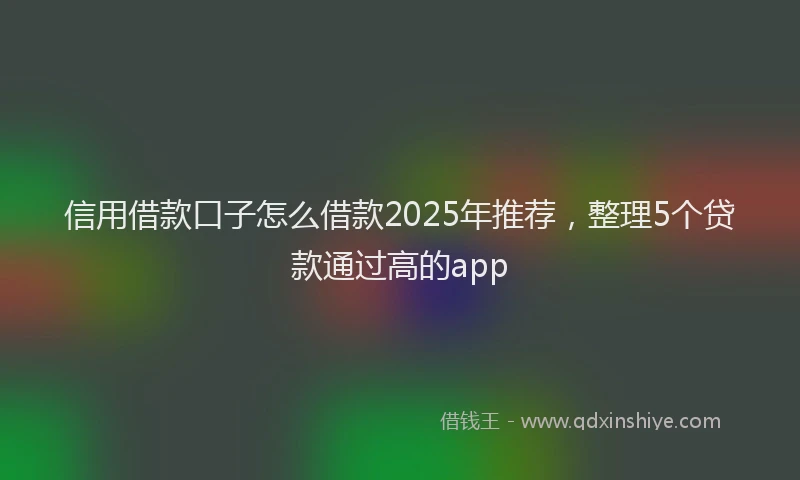 信用借款口子怎么借款2025年推荐，整理5个贷款通过高的app