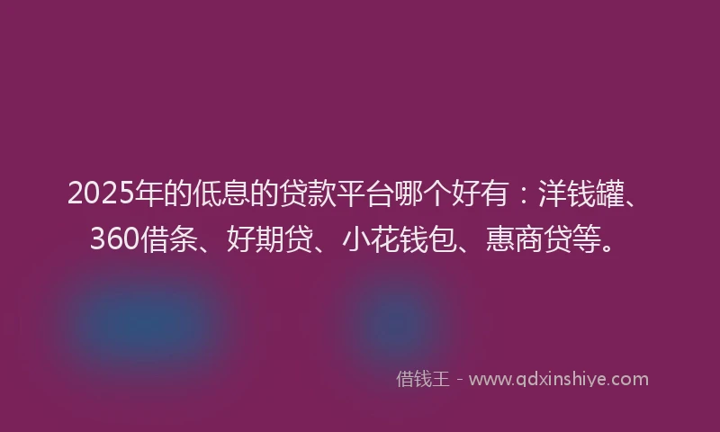 2025年的低息的贷款平台哪个好有：洋钱罐、360借条、好期贷、小花钱包、惠商贷等。