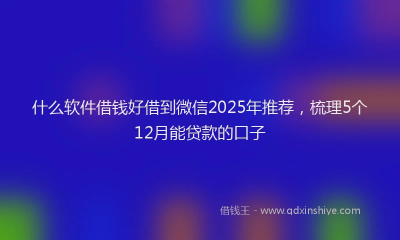 什么软件借钱好借到微信2025年推荐，梳理5个12月能贷款的口子