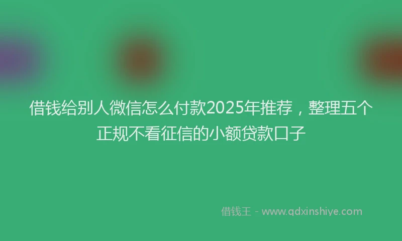 借钱给别人微信怎么付款2025年推荐，整理五个正规不看征信的小额贷款口子