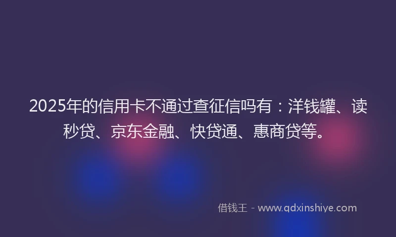 2025年的信用卡不通过查征信吗有：洋钱罐、读秒贷、京东金融、快贷通、惠商贷等。