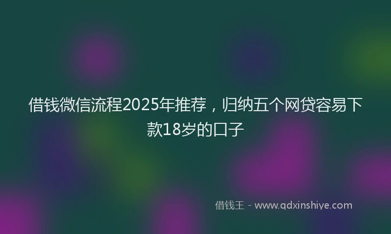 借钱微信流程2025年推荐，归纳五个网贷容易下款18岁的口子