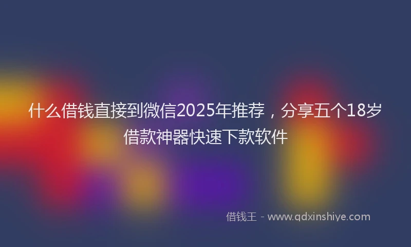 什么借钱直接到微信2025年推荐，分享五个18岁借款神器快速下款软件