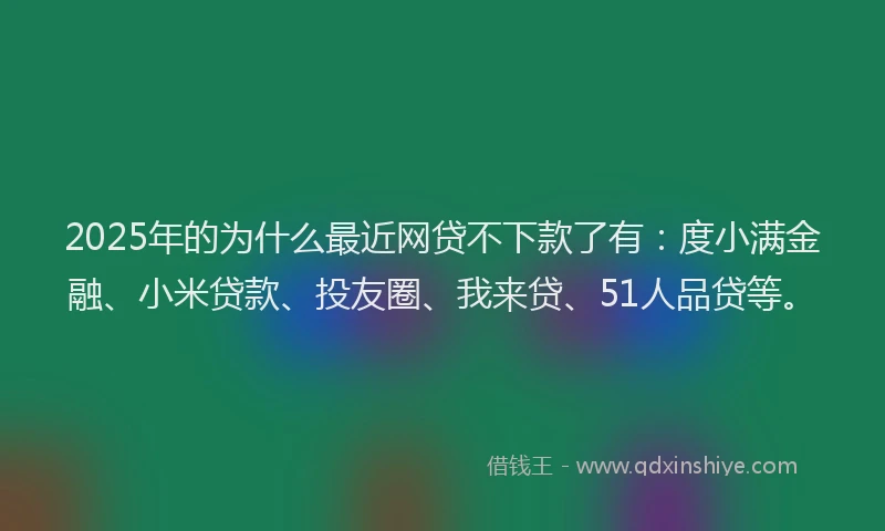 2025年的为什么最近网贷不下款了有：度小满金融、小米贷款、投友圈、我来贷、51人品贷等。