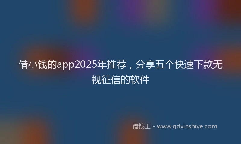 借小钱的app2025年推荐，分享五个快速下款无视征信的软件