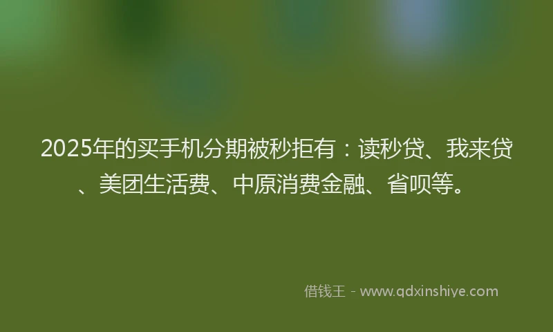 2025年的买手机分期被秒拒有：读秒贷、我来贷、美团生活费、中原消费金融、省呗等。