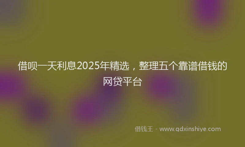 借呗一天利息2025年精选，整理五个靠谱借钱的网贷平台