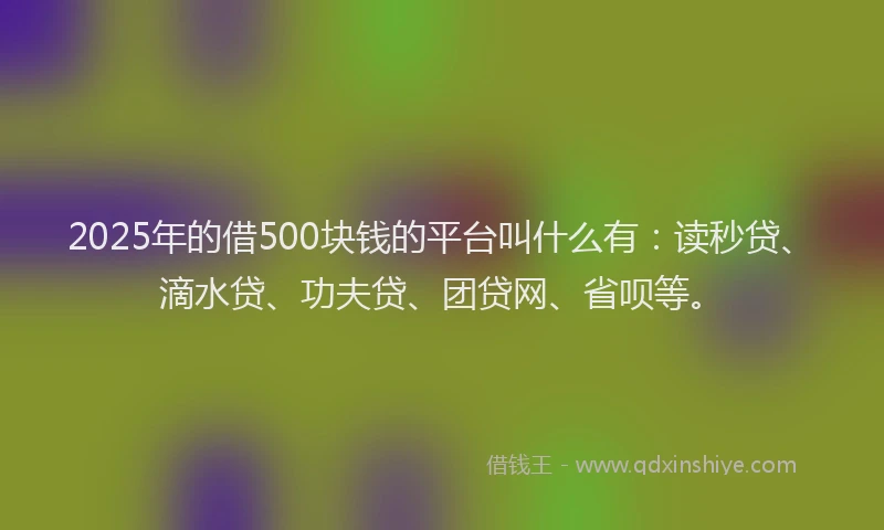 2025年的借500块钱的平台叫什么有：读秒贷、滴水贷、功夫贷、团贷网、省呗等。