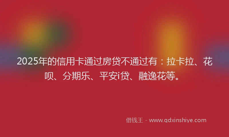 2025年的信用卡通过房贷不通过有：拉卡拉、花呗、分期乐、平安i贷、融逸花等。