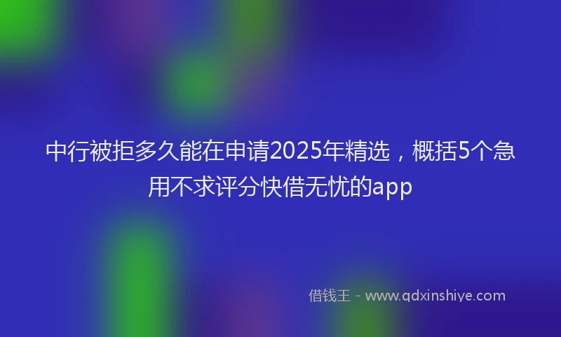 中行被拒多久能在申请2025年精选，概括5个急用不求评分快借无忧的app