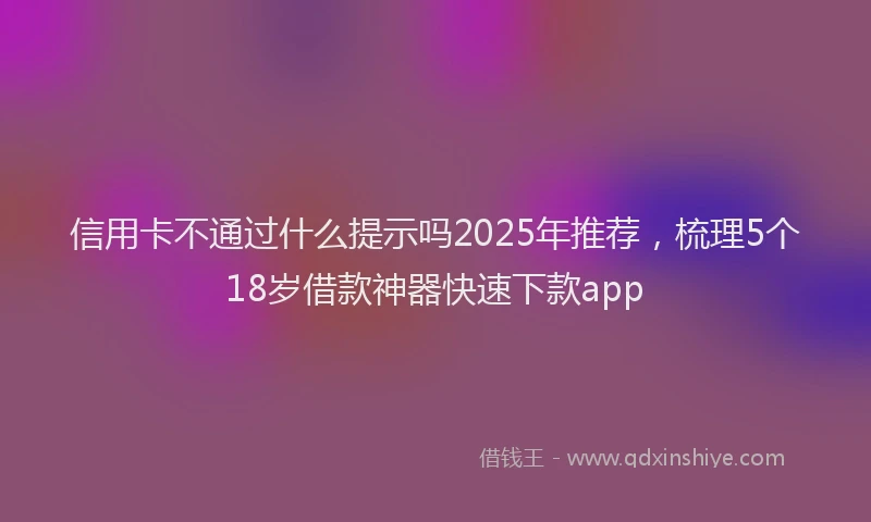 信用卡不通过什么提示吗2025年推荐，梳理5个18岁借款神器快速下款app