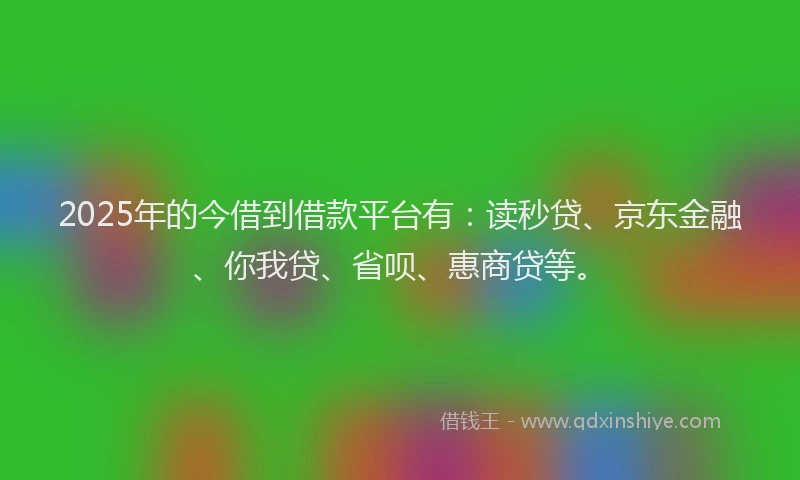 2025年的今借到借款平台有：读秒贷、京东金融、你我贷、省呗、惠商贷等。