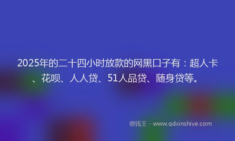 2025年的二十四小时放款的网黑口子有：超人卡、花呗、人人贷、51人品贷、随身贷等。