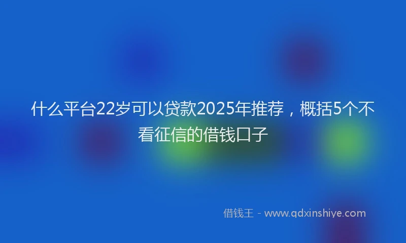 什么平台22岁可以贷款2025年推荐，概括5个不看征信的借钱口子