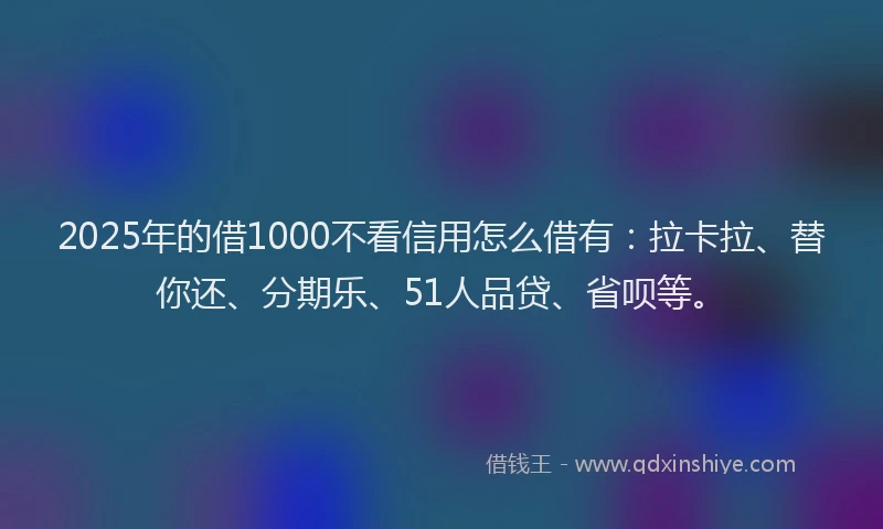 2025年的借1000不看信用怎么借有：拉卡拉、替你还、分期乐、51人品贷、省呗等。