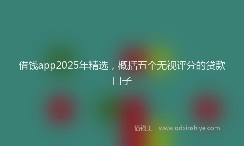 借钱app2025年精选，概括五个无视评分的贷款口子