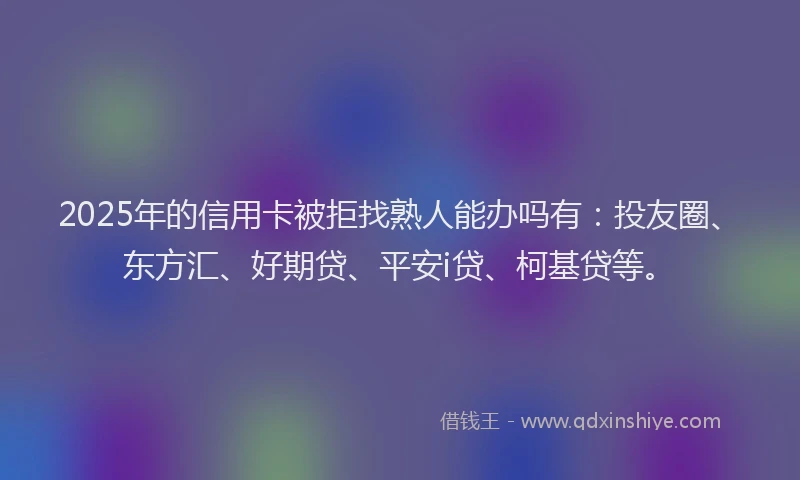 2025年的信用卡被拒找熟人能办吗有：投友圈、东方汇、好期贷、平安i贷、柯基贷等。