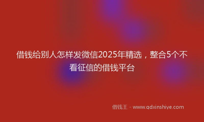 借钱给别人怎样发微信2025年精选，整合5个不看征信的借钱平台