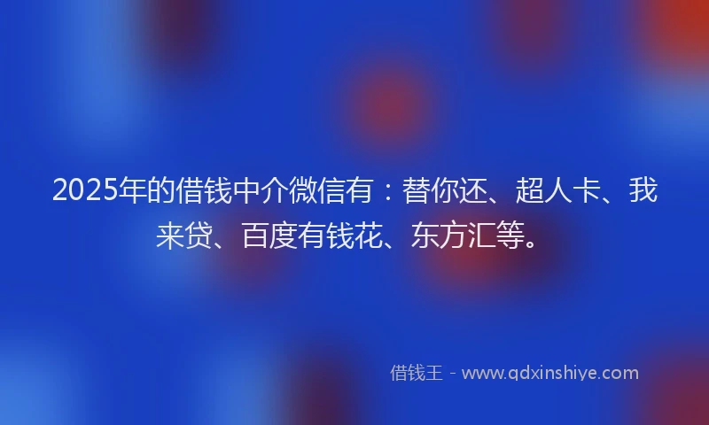 2025年的借钱中介微信有：替你还、超人卡、我来贷、百度有钱花、东方汇等。