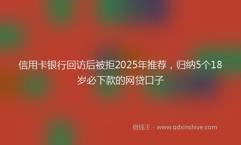 信用卡银行回访后被拒2025年推荐，归纳5个18岁必下款的网贷口子