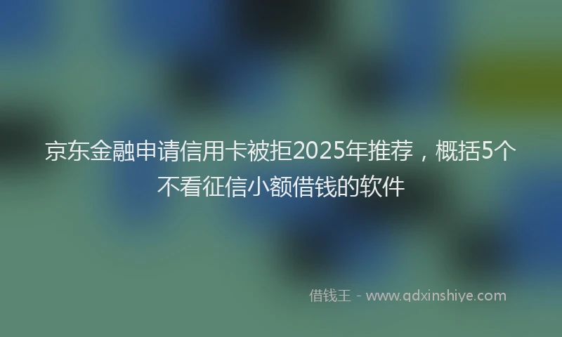 京东金融申请信用卡被拒2025年推荐，概括5个不看征信小额借钱的软件