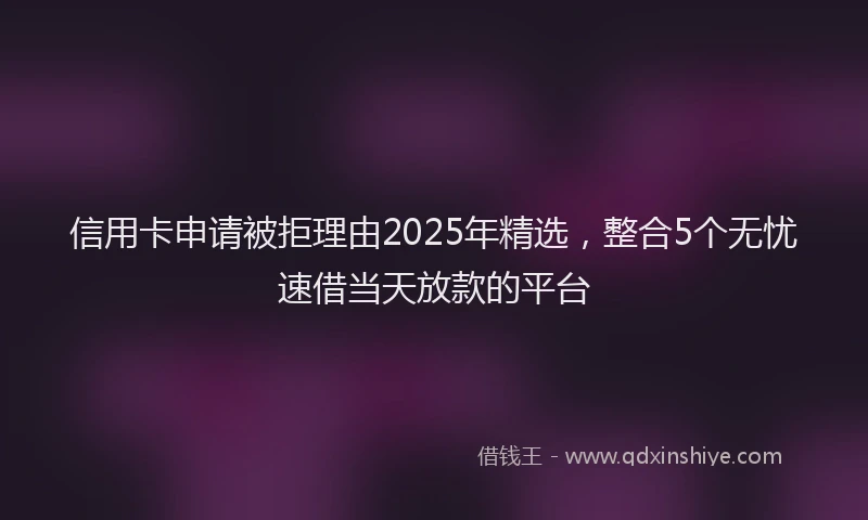 信用卡申请被拒理由2025年精选，整合5个无忧速借当天放款的平台