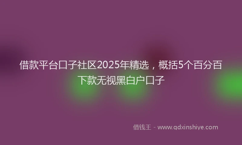 借款平台口子社区2025年精选，概括5个百分百下款无视黑白户口子