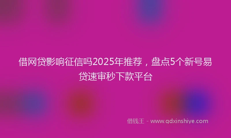 借网贷影响征信吗2025年推荐，盘点5个新号易贷速审秒下款平台