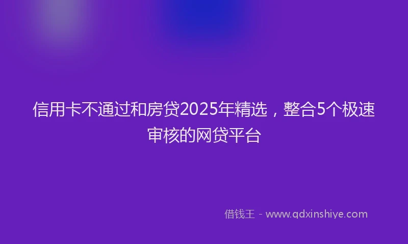 信用卡不通过和房贷2025年精选，整合5个极速审核的网贷平台