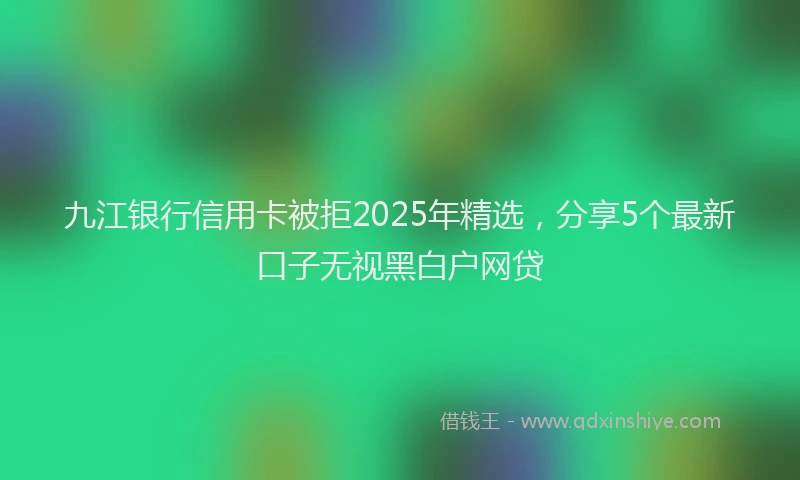 九江银行信用卡被拒2025年精选，分享5个最新口子无视黑白户网贷