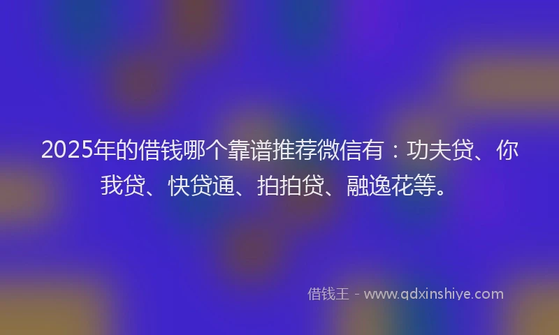 2025年的借钱哪个靠谱推荐微信有：功夫贷、你我贷、快贷通、拍拍贷、融逸花等。