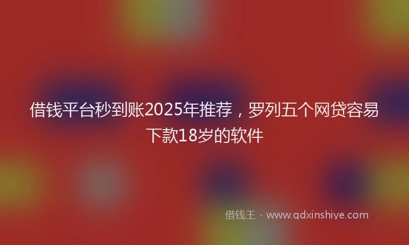借钱平台秒到账2025年推荐，罗列五个网贷容易下款18岁的软件