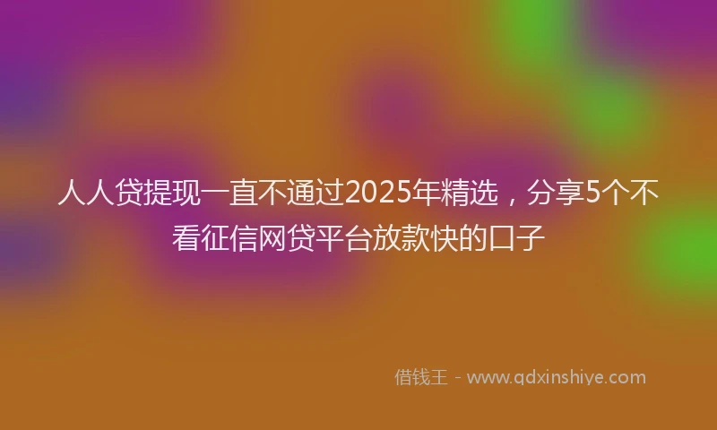 人人贷提现一直不通过2025年精选，分享5个不看征信网贷平台放款快的口子