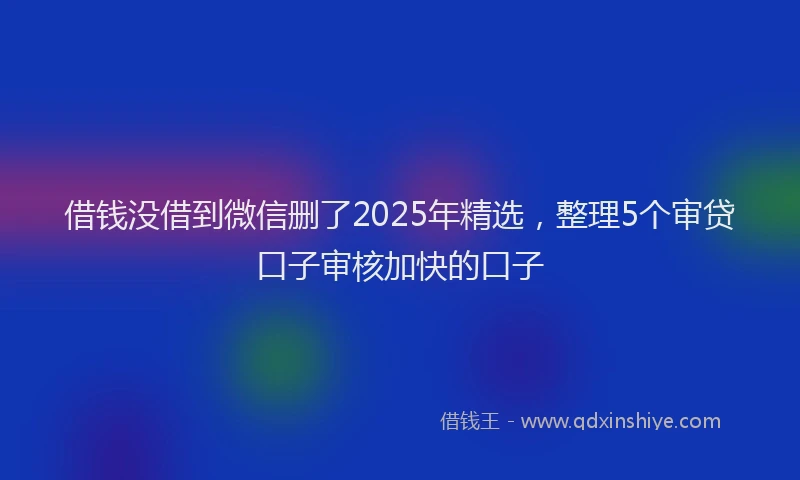 借钱没借到微信删了2025年精选，整理5个审贷口子审核加快的口子