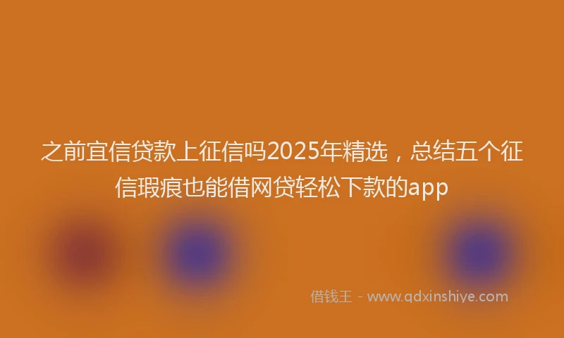之前宜信贷款上征信吗2025年精选，总结五个征信瑕疵也能借网贷轻松下款的app