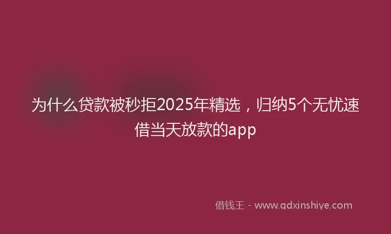为什么贷款被秒拒2025年精选，归纳5个无忧速借当天放款的app
